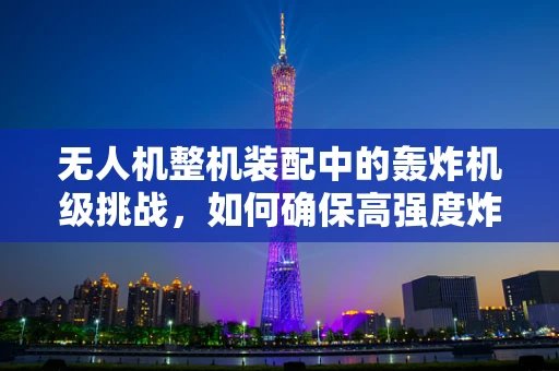 无人机整机装配中的轰炸机级挑战，如何确保高强度炸弹投放的精准与安全？