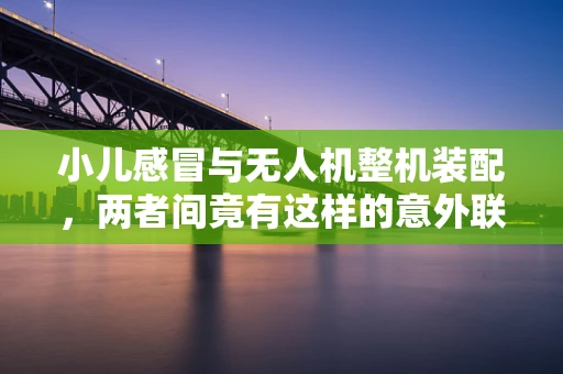 小儿感冒与无人机整机装配，两者间竟有这样的意外联系？